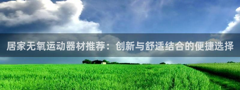 k1官方集团官网：居家无氧运动器材推荐：创新与舒适结合的便捷