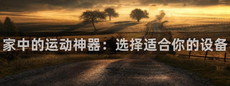 k1体育官网下载平台假的吗是真的吗：家中的运动神器：选择适合
