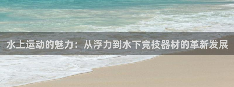 k1官方集团官网：水上运动的魅力：从浮力到水下竞技器材的革新