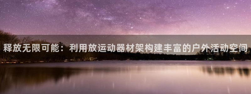 k1体育官方正版app集团官网网址：释放无限可能：利用放运动