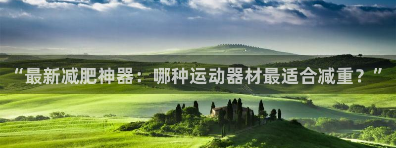 k1体育官方正版app娱乐：“最新减肥神器：哪种运动器材最适