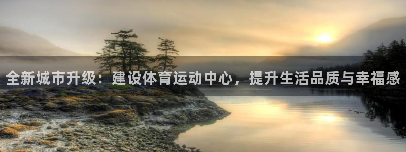 3377体育网页登录入口：全新城市升级：建设体育运动中心，提升生活品质与幸福感