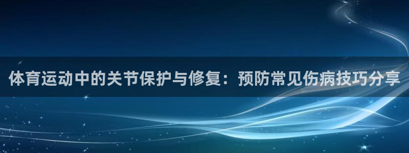3377体育官网入口网页版：体育运动中的关节保护与修复：预防常见伤病技巧分享