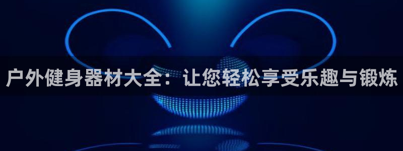 k1体育官网下载平台注册要钱吗：户外健身器材大全：让您轻松享