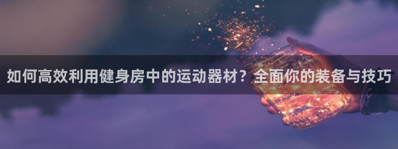 注册k1体育官方正版app：如何高效利用健身房中的运动器材？