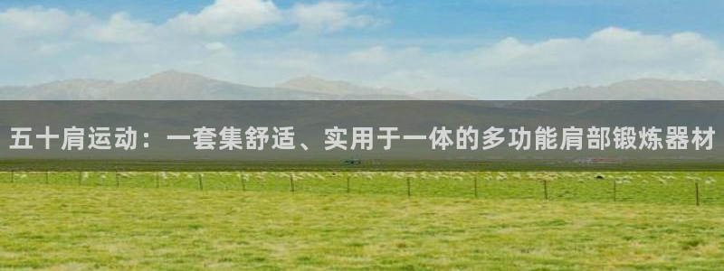 k1体育官网下载平台APP：五十肩运动：一套集舒适、实用于一