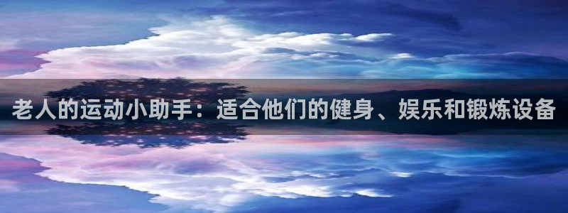 k1体育官网下载平台注册流程图：老人的运动小助手：适合他们的