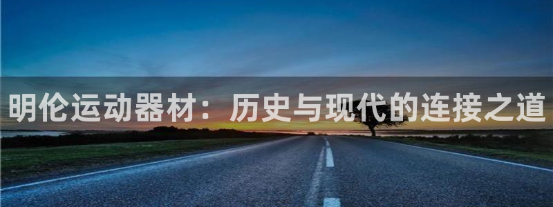 k1体育官网下载招商电话号码查询：明伦运动器材：历史与现代的